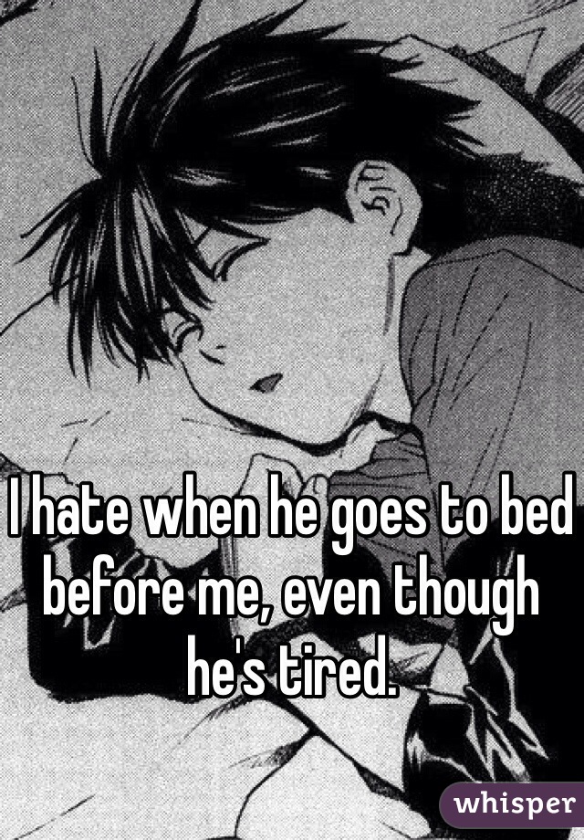 I hate when he goes to bed before me, even though he's tired.