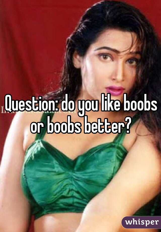 Question: do you like boobs or boobs better?