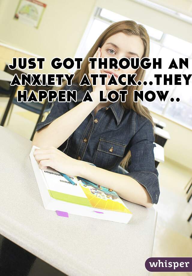 just got through an anxiety attack...they happen a lot now.. 