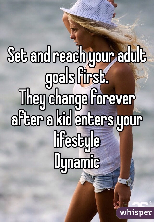Set and reach your adult goals first.
They change forever after a kid enters your lifestyle
Dynamic