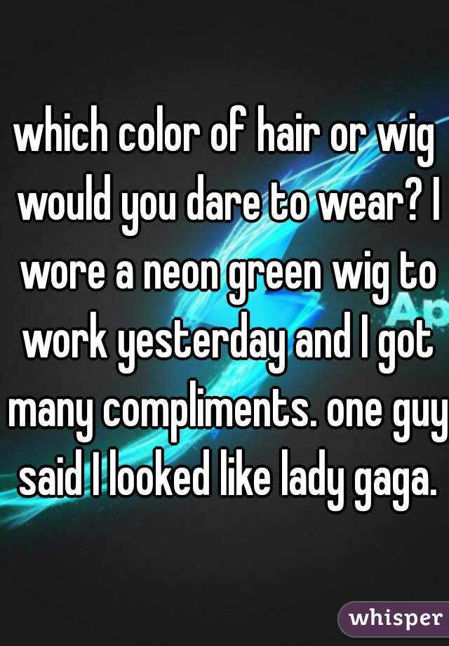 which color of hair or wig would you dare to wear? I wore a neon green wig to work yesterday and I got many compliments. one guy said I looked like lady gaga.