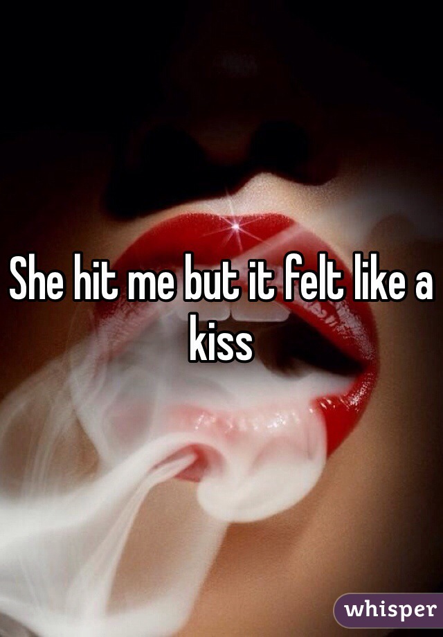 She hit me but it felt like a kiss