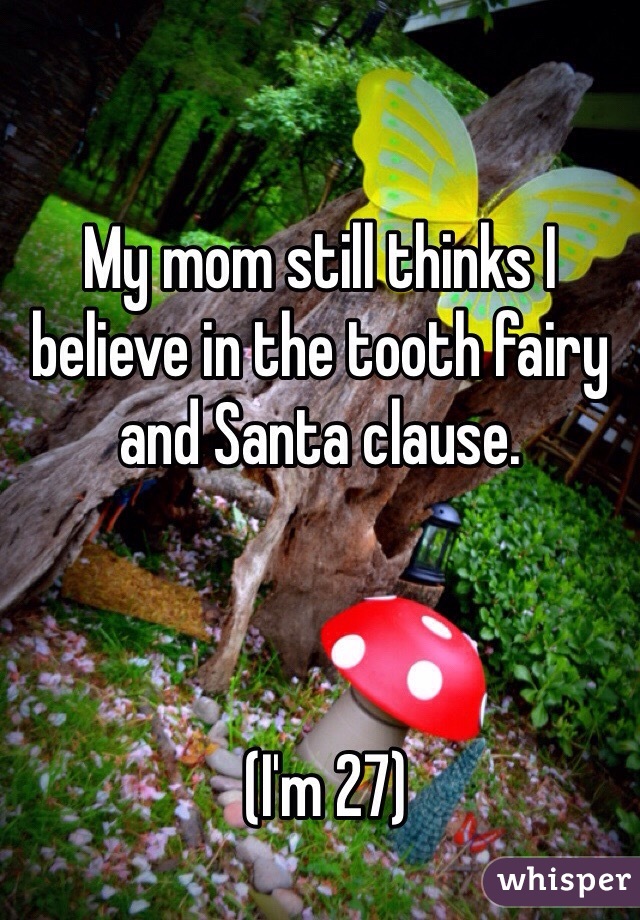My mom still thinks I believe in the tooth fairy and Santa clause. 



 (I'm 27)