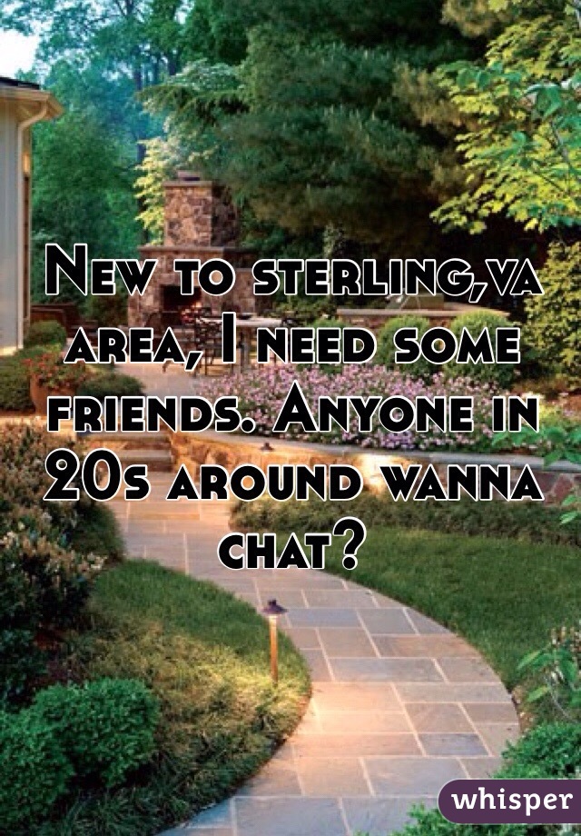 New to sterling,va area, I need some friends. Anyone in 20s around wanna chat?