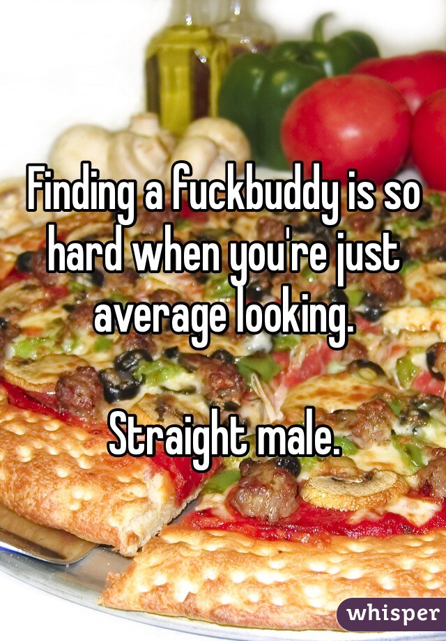 Finding a fuckbuddy is so hard when you're just average looking. 

Straight male.