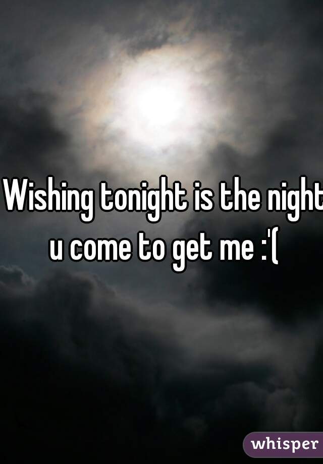 Wishing tonight is the night u come to get me :'( 