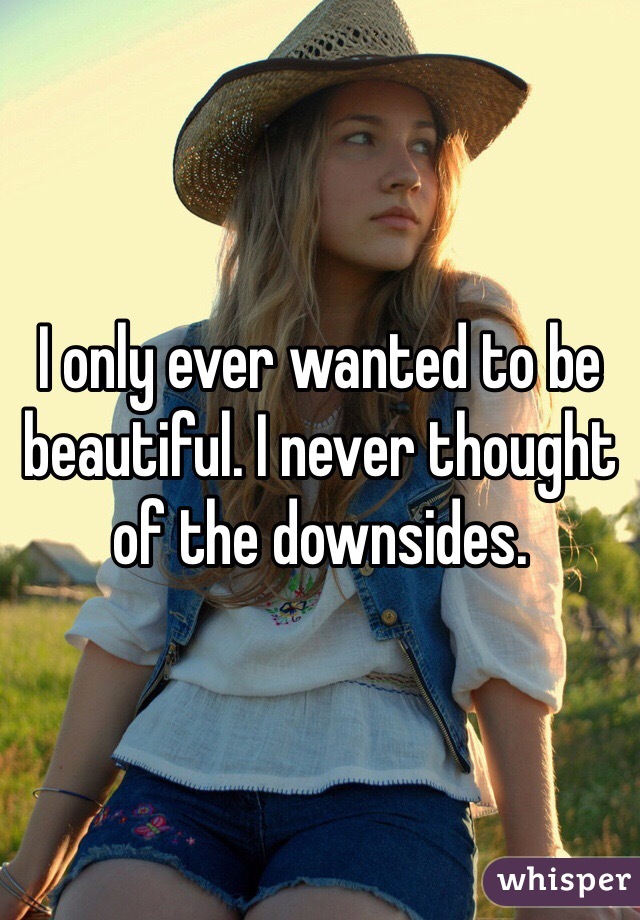 I only ever wanted to be beautiful. I never thought of the downsides.