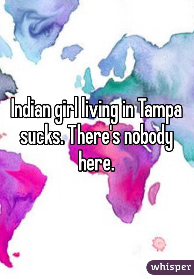Indian girl living in Tampa sucks. There's nobody here. 