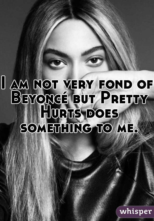 I am not very fond of Beyoncé but Pretty Hurts does something to me.