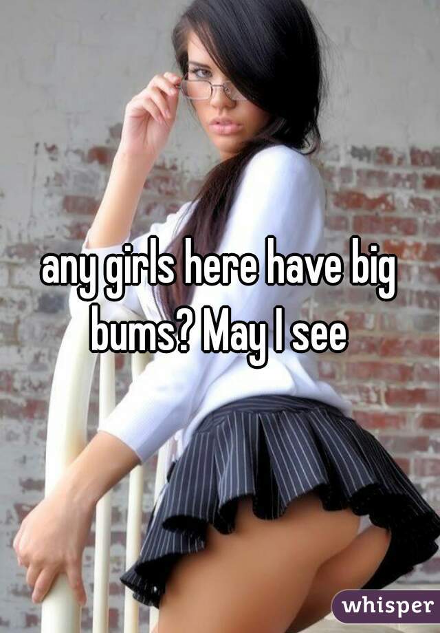 any girls here have big bums? May I see 