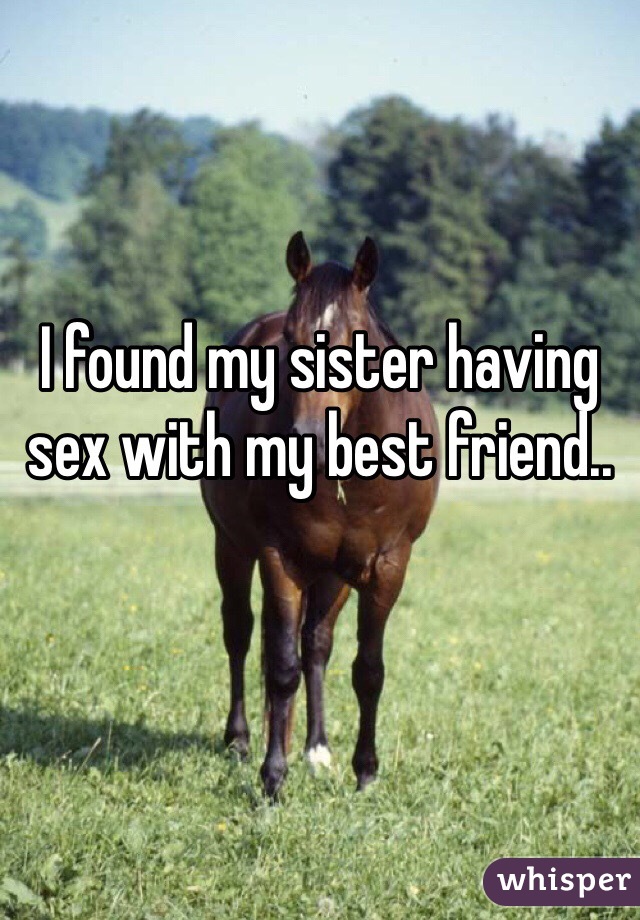 I found my sister having sex with my best friend.. 
