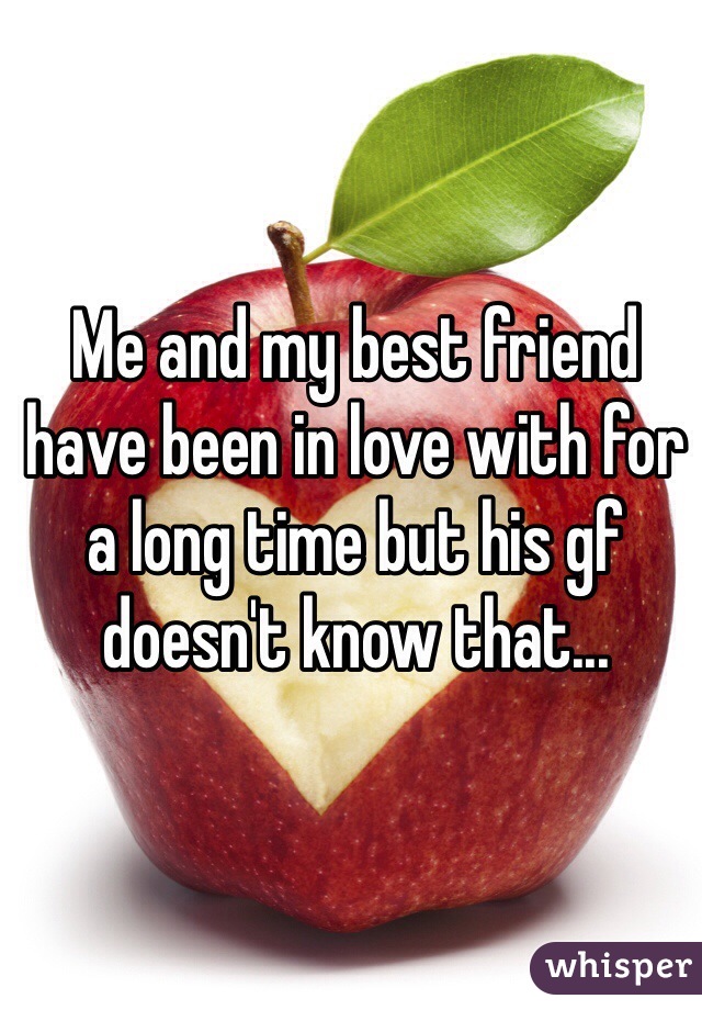 Me and my best friend have been in love with for a long time but his gf doesn't know that...