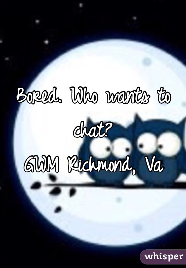 Bored. Who wants to chat?
GWM Richmond, Va