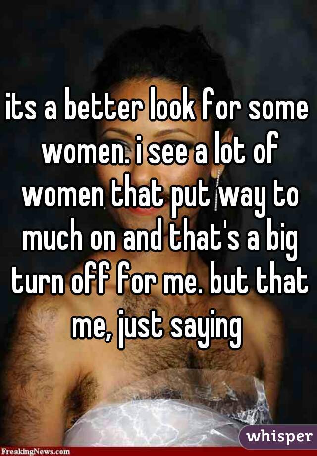 its a better look for some women. i see a lot of women that put way to much on and that's a big turn off for me. but that me, just saying 