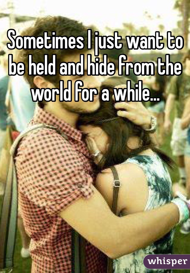 Sometimes I just want to be held and hide from the world for a while...