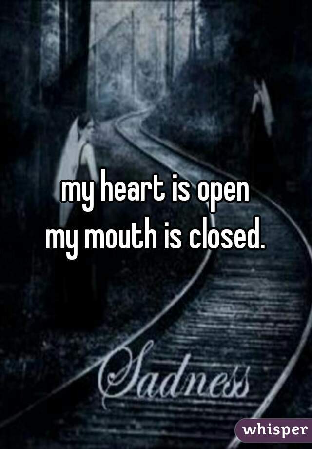 my heart is open
my mouth is closed.