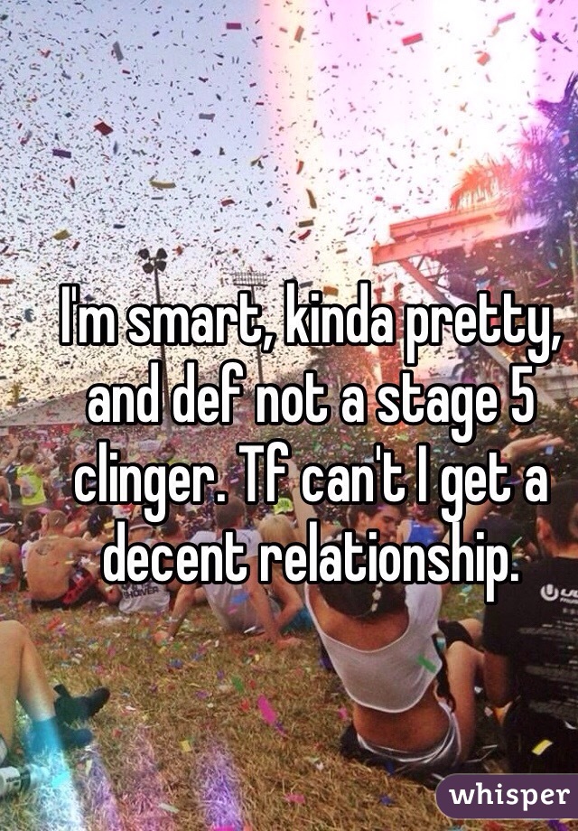 I'm smart, kinda pretty, and def not a stage 5 clinger. Tf can't I get a decent relationship. 