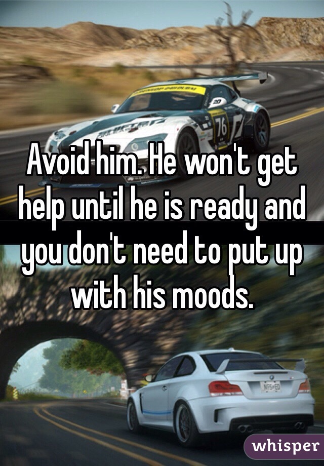 Avoid him. He won't get help until he is ready and you don't need to put up with his moods. 