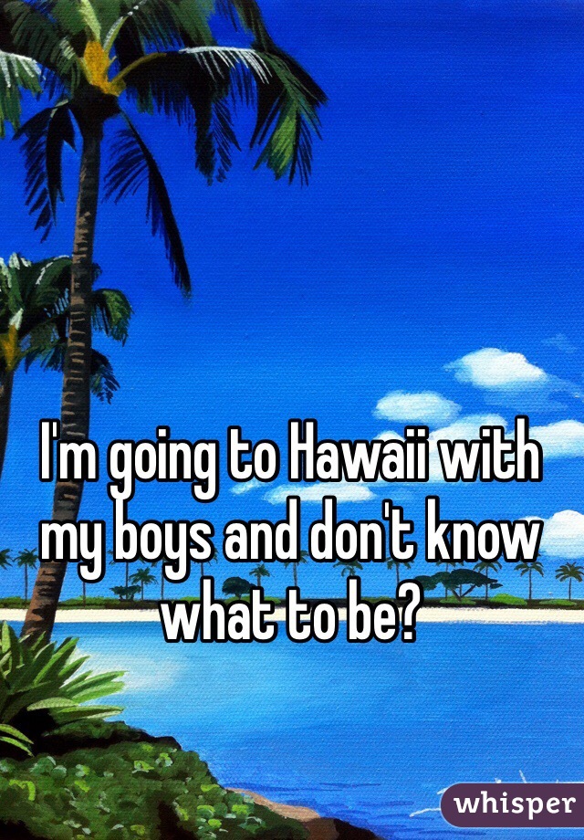 I'm going to Hawaii with my boys and don't know what to be? 