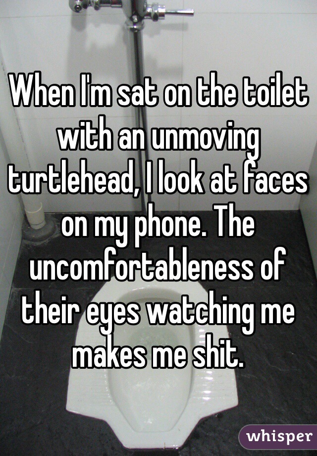 When I'm sat on the toilet with an unmoving turtlehead, I look at faces on my phone. The uncomfortableness of their eyes watching me makes me shit.