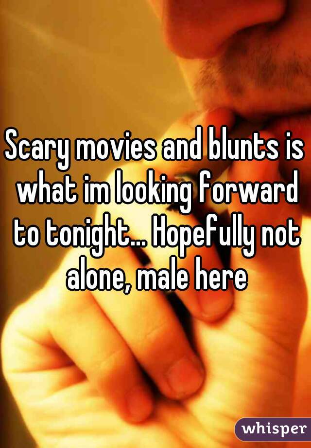 Scary movies and blunts is what im looking forward to tonight... Hopefully not alone, male here