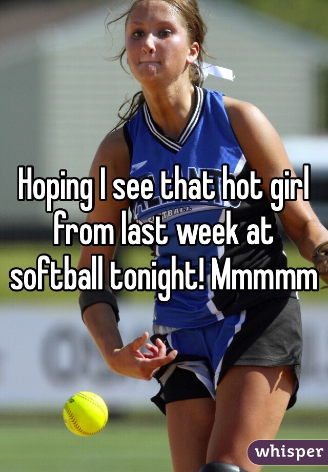 Hoping I see that hot girl from last week at softball tonight! Mmmmm