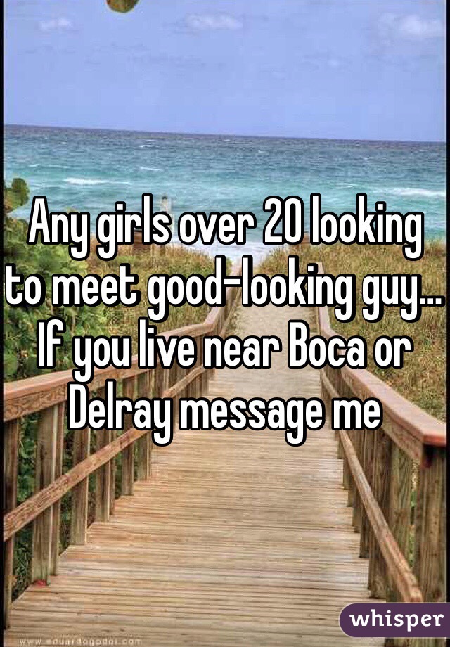 Any girls over 20 looking to meet good-looking guy… If you live near Boca or Delray message me