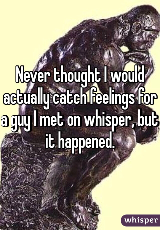 Never thought I would actually catch feelings for a guy I met on whisper, but it happened. 