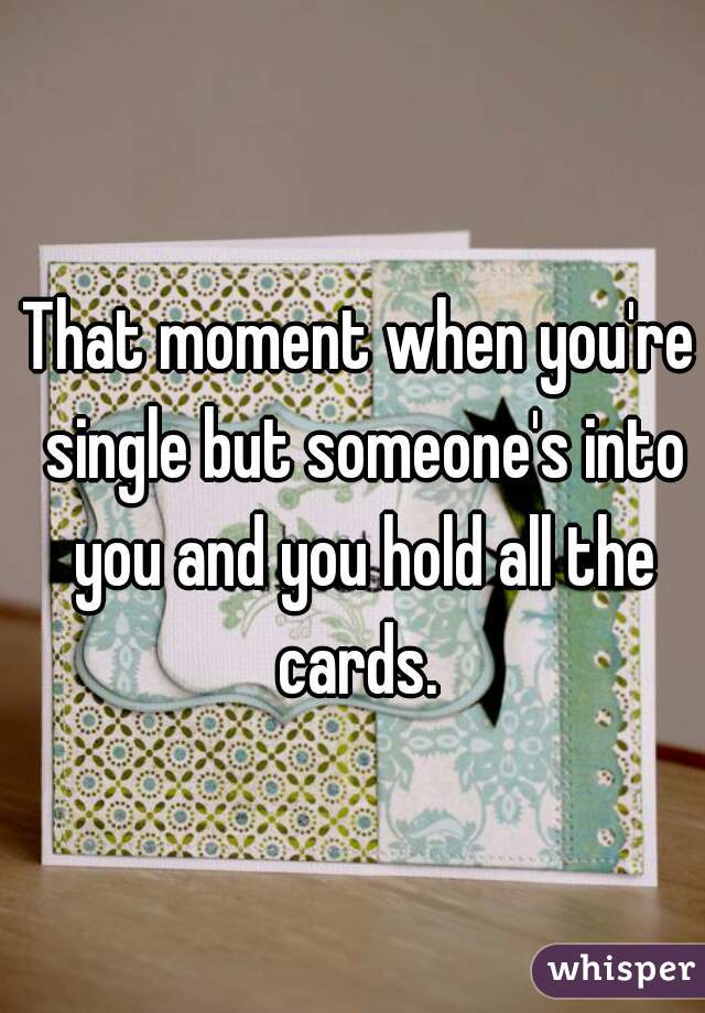That moment when you're single but someone's into you and you hold all the cards. 