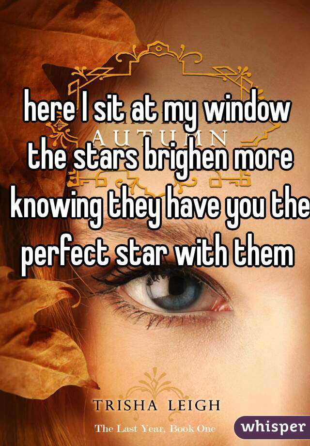 here I sit at my window the stars brighen more knowing they have you the perfect star with them 