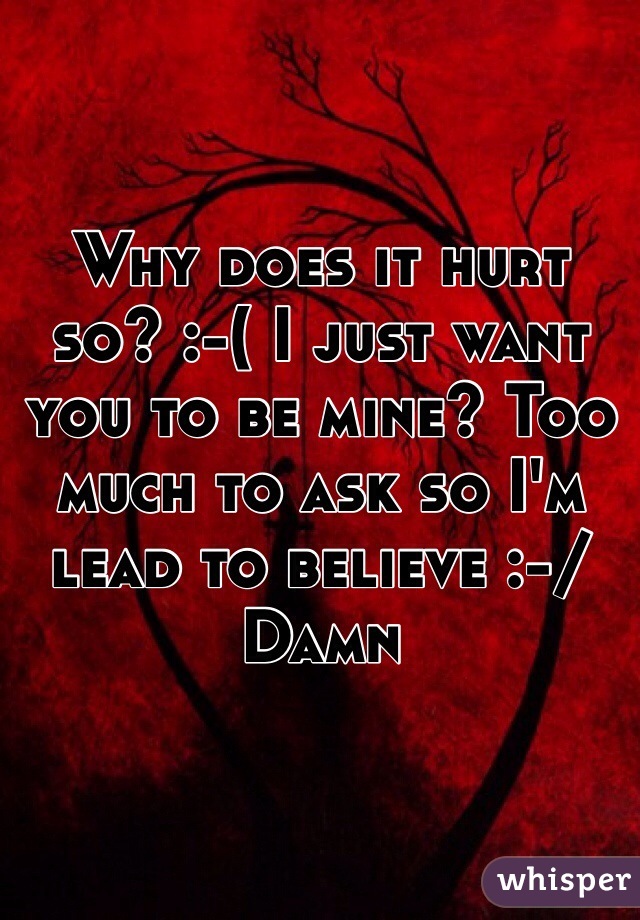 Why does it hurt so? :-( I just want you to be mine? Too much to ask so I'm lead to believe :-/ Damn