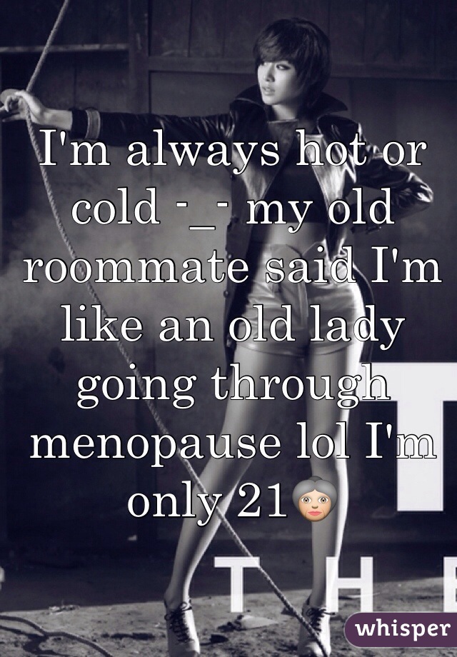 I'm always hot or cold -_- my old roommate said I'm like an old lady going through menopause lol I'm only 21👵
