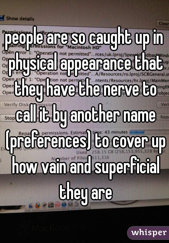 people are so caught up in physical appearance that they have the nerve to call it by another name (preferences) to cover up how vain and superficial they are