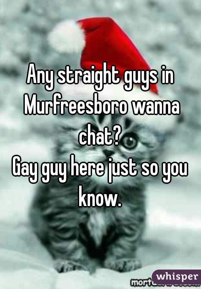 Any straight guys in Murfreesboro wanna chat? 
Gay guy here just so you know. 