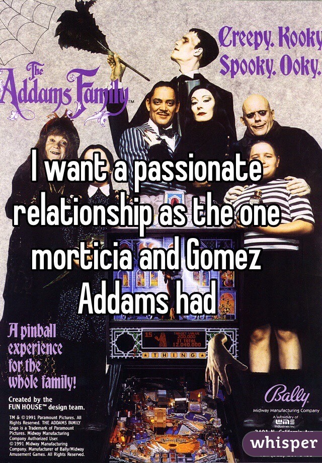 I want a passionate relationship as the one morticia and Gomez Addams had