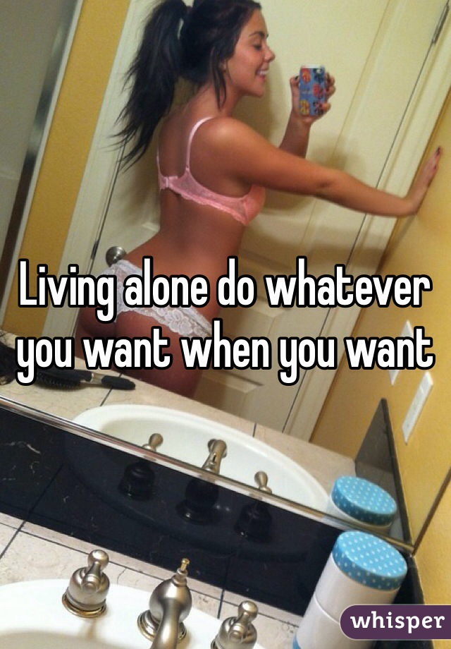 Living alone do whatever you want when you want 