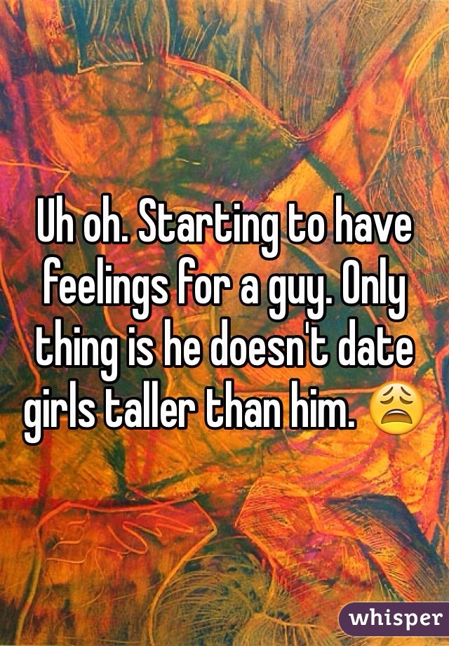 Uh oh. Starting to have feelings for a guy. Only thing is he doesn't date girls taller than him. 😩 