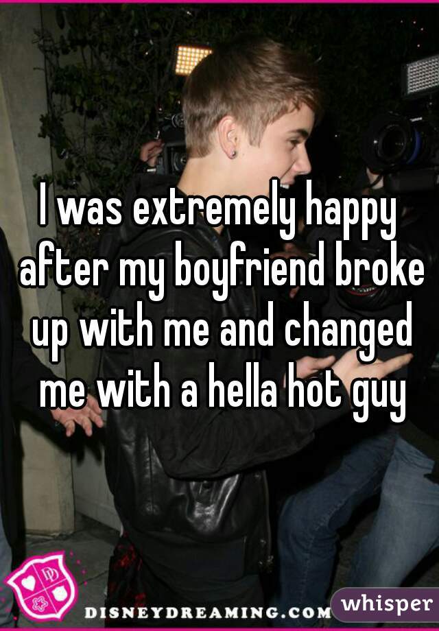 I was extremely happy after my boyfriend broke up with me and changed me with a hella hot guy
