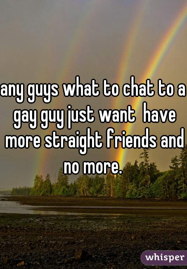 any guys what to chat to a gay guy just want  have more straight friends and no more. 