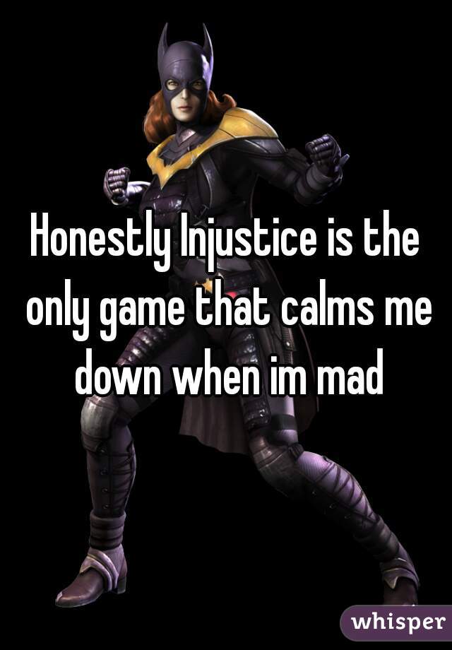 Honestly Injustice is the only game that calms me down when im mad