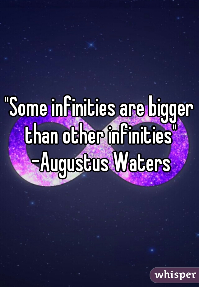 "Some infinities are bigger than other infinities" -Augustus Waters