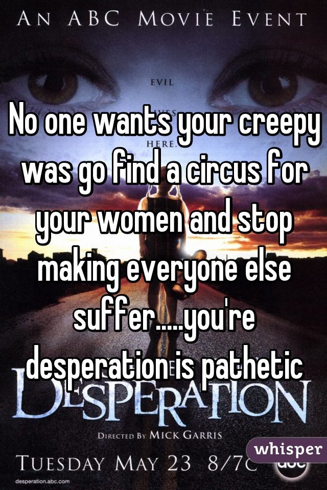 No one wants your creepy was go find a circus for your women and stop making everyone else suffer.....you're desperation is pathetic
