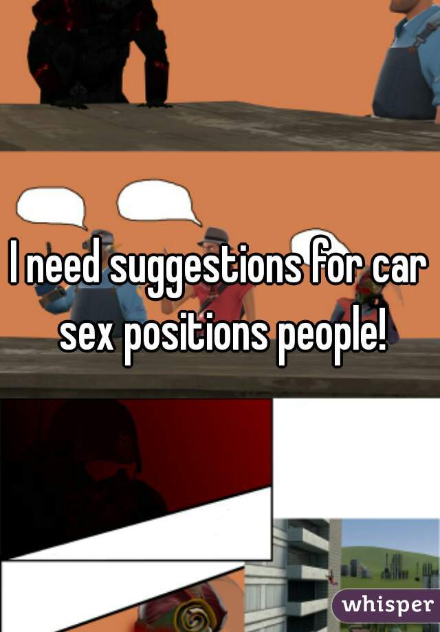 I need suggestions for car sex positions people!