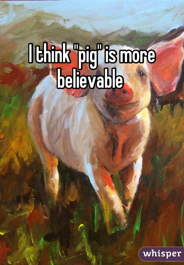 I think "pig" is more believable 