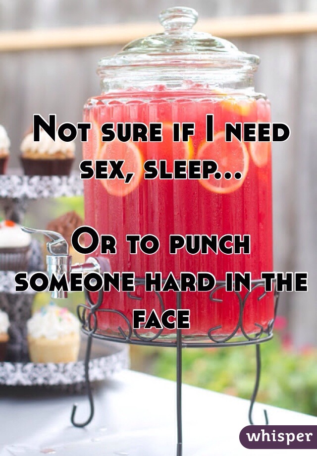 Not sure if I need sex, sleep...

Or to punch someone hard in the face