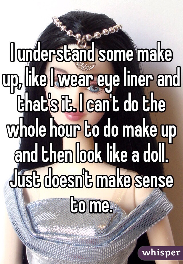 I understand some make up, like I wear eye liner and that's it. I can't do the whole hour to do make up and then look like a doll. Just doesn't make sense to me. 