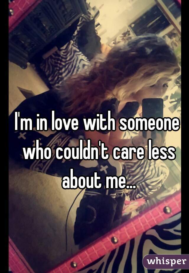 I'm in love with someone who couldn't care less about me...