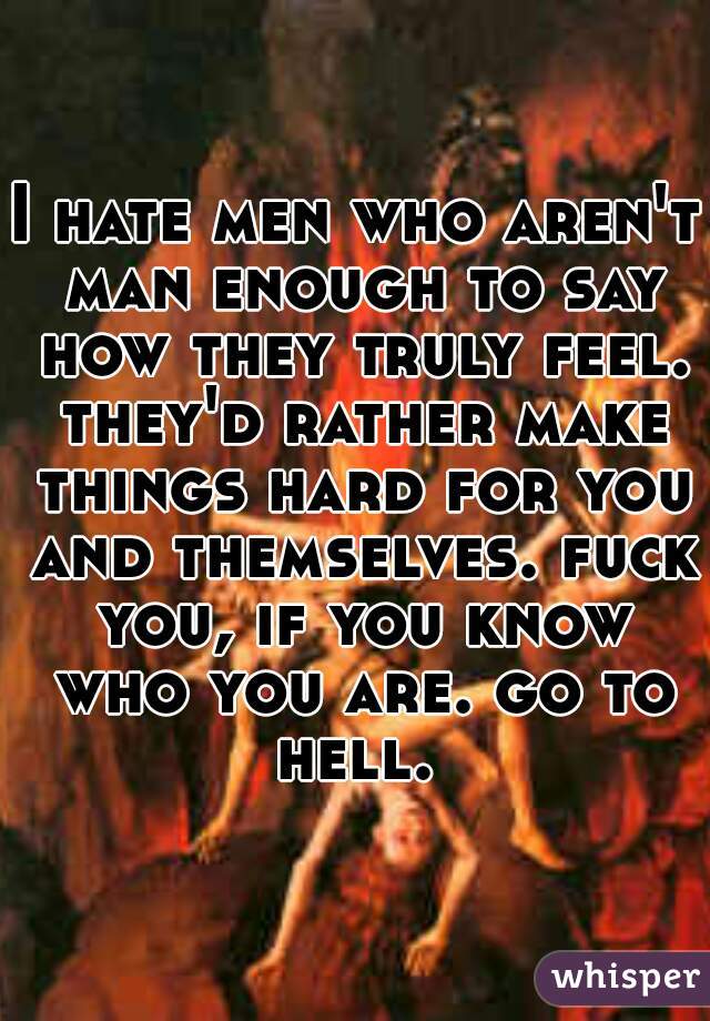 I hate men who aren't man enough to say how they truly feel. they'd rather make things hard for you and themselves. fuck you, if you know who you are. go to hell. 