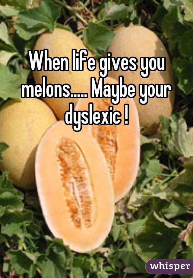 When life gives you melons..... Maybe your dyslexic !