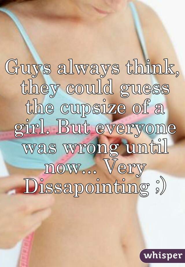 Guys always think, they could guess the cupsize of a girl. But everyone was wrong until now... Very Dissapointing ;)